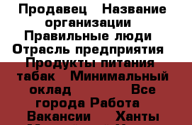 Продавец › Название организации ­ Правильные люди › Отрасль предприятия ­ Продукты питания, табак › Минимальный оклад ­ 30 000 - Все города Работа » Вакансии   . Ханты-Мансийский,Ханты-Мансийск г.